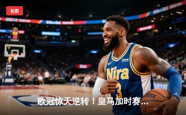 欧冠惊天逆转！皇马加时赛3-2绝杀拜仁，维尼修斯造点本泽马戴帽