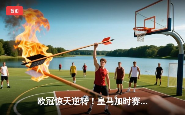 欧冠惊天逆转！皇马加时赛3-2绝杀拜仁，维尼修斯造点本泽马戴帽
